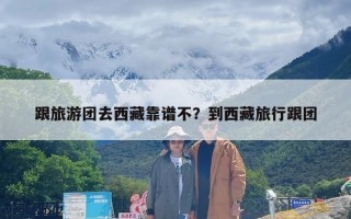 跟旅游团去西藏靠谱不？到西藏旅行跟团