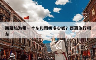 西藏旅游租一个车和司机多少钱？西藏旅行租车