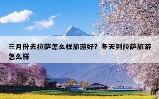 三月份去拉萨怎么样旅游好？冬天到拉萨旅游怎么样