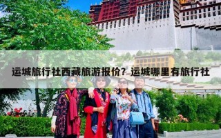 运城旅行社西藏旅游报价？运城哪里有旅行社