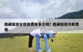 西藏旅游全程游费用多少钱？西藏旅游大概费用