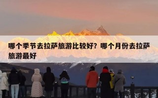 哪个季节去拉萨旅游比较好？哪个月份去拉萨旅游最好