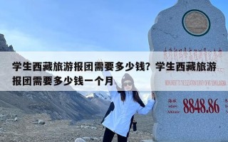 学生西藏旅游报团需要多少钱？学生西藏旅游报团需要多少钱一个月