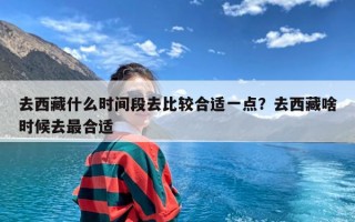 去西藏什么时间段去比较合适一点？去西藏啥时候去最合适