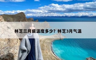 林芝三月底温度多少？林芝3月气温