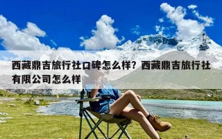 西藏鼎吉旅行社口碑怎么样？西藏鼎吉旅行社有限公司怎么样