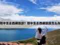 初中生去西藏旅游？初中生去西藏旅游怎么办