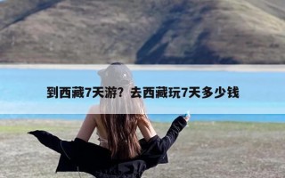 到西藏7天游？去西藏玩7天多少钱