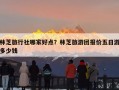 林芝旅行社哪家好点？林芝旅游团报价五日游多少钱