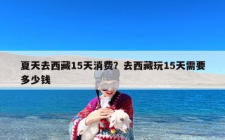 夏天去西藏15天消费？去西藏玩15天需要多少钱