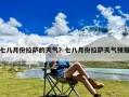 七八月份拉萨的天气？七八月份拉萨天气预报