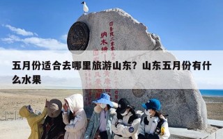 五月份适合去哪里旅游山东？山东五月份有什么水果