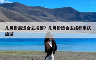 几月份最适合去成都？几月份适合去成都重庆旅游