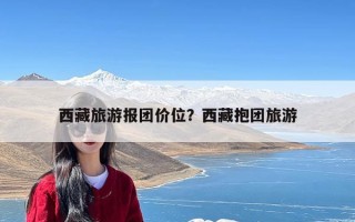 西藏旅游报团价位？西藏抱团旅游