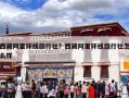 西藏阿里环线旅行社？西藏阿里环线旅行社怎么样