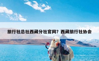 旅行社总社西藏分社官网？西藏旅行社协会