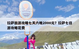 拉萨旅游攻略七天六晚2000元？拉萨七日游攻略花费