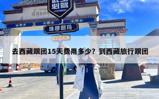 去西藏跟团15天费用多少？到西藏旅行跟团