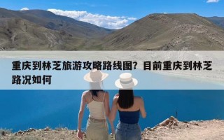 重庆到林芝旅游攻略路线图？目前重庆到林芝路况如何