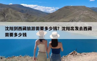 沈阳到西藏旅游需要多少钱？沈阳出发去西藏需要多少钱