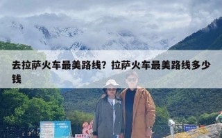 去拉萨火车最美路线？拉萨火车最美路线多少钱