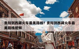 贵阳到西藏火车最美路线？贵阳到西藏火车最美路线视频