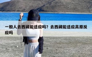 一般人去西藏能适应吗？去西藏能适应高原反应吗