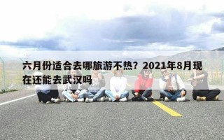 六月份适合去哪旅游不热？2021年8月现在还能去武汉吗