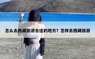 怎么去西藏旅游合适的地方？怎样去西藏旅游