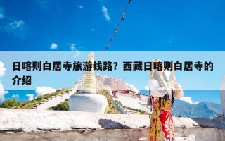日喀则白居寺旅游线路？西藏日喀则白居寺的介绍