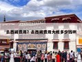 去西藏费用？去西藏费用大概多少钱啊