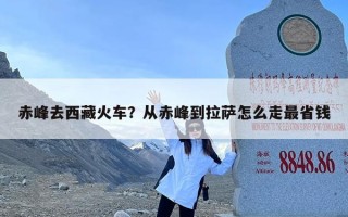 赤峰去西藏火车？从赤峰到拉萨怎么走最省钱