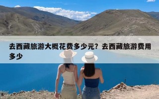 去西藏旅游大概花费多少元？去西藏旅游费用多少