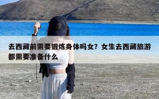 去西藏前需要锻炼身体吗女？女生去西藏旅游都需要准备什么