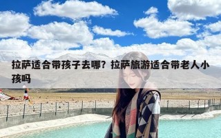 拉萨适合带孩子去哪？拉萨旅游适合带老人小孩吗