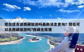 现在适合进西藏旅游吗最新消息查询？现在可以去西藏旅游吗?西藏无疫情