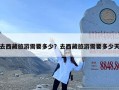 去西藏旅游需要多少？去西藏旅游需要多少天