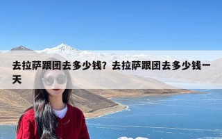 去拉萨跟团去多少钱？去拉萨跟团去多少钱一天