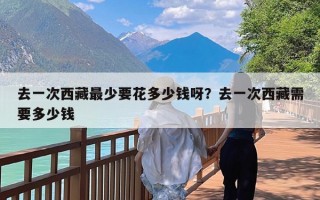 去一次西藏最少要花多少钱呀？去一次西藏需要多少钱