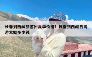 长春到西藏旅游团夏季价格？长春到西藏自驾游大概多少钱