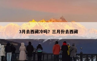 3月去西藏冷吗？三月份去西藏