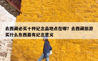 去西藏必买十种纪念品地点在哪？去西藏旅游买什么东西最有纪念意义