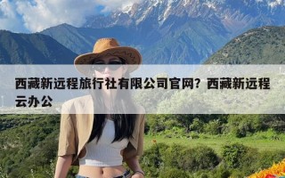 西藏新远程旅行社有限公司官网？西藏新远程云办公