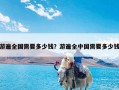 游遍全国需要多少钱？游遍全中国需要多少钱