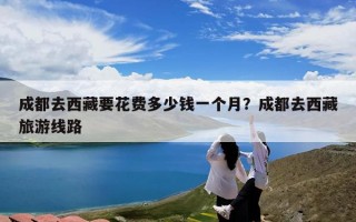 成都去西藏要花费多少钱一个月？成都去西藏旅游线路