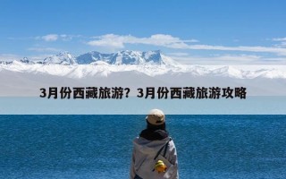 3月份西藏旅游？3月份西藏旅游攻略