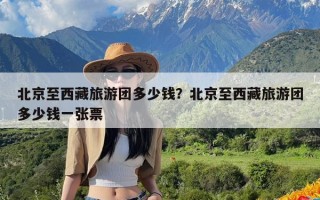 北京至西藏旅游团多少钱？北京至西藏旅游团多少钱一张票