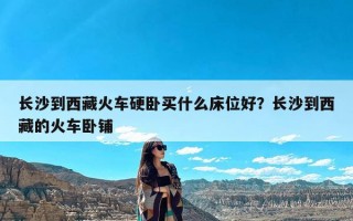 长沙到西藏火车硬卧买什么床位好？长沙到西藏的火车卧铺