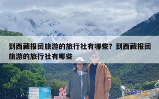 到西藏报团旅游的旅行社有哪些？到西藏报团旅游的旅行社有哪些