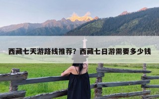 西藏七天游路线推荐？西藏七日游需要多少钱